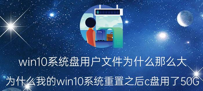 win10系统盘用户文件为什么那么大 为什么我的win10系统重置之后c盘用了50G？